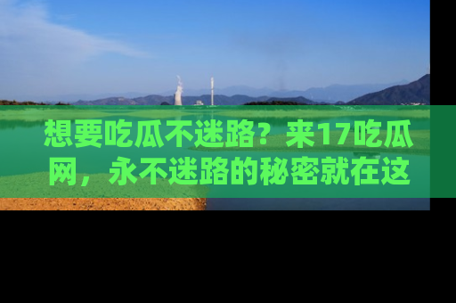 想要吃瓜不迷路?来17吃瓜网,永不迷路的秘密就在这里!