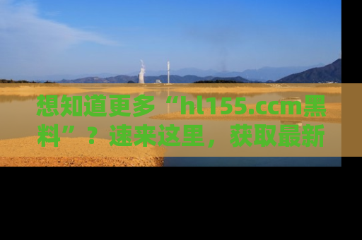想知道更多“hl155.ccm黑料”?速来这里,获取最新入口和网址,不看可惜哦!