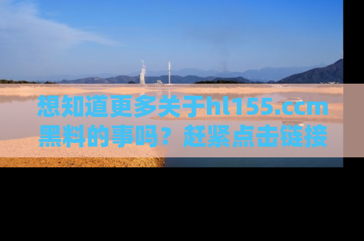 想知道更多关于hl155.ccm黑料的事吗?赶紧点击链接了解吧!