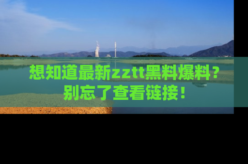 想知道最新zztt黑料爆料?别忘了查看链接!