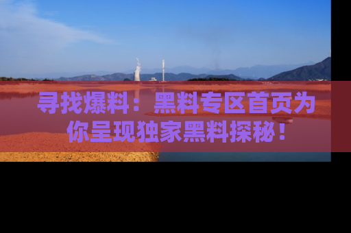寻找爆料:黑料专区首页为你呈现独家黑料探秘!