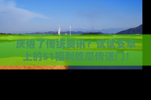 厌倦了传统资讯?试试安卓上的51福利吃瓜传送门!
