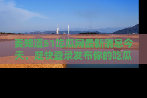 要知道51吃瓜网最新消息今天,赶快登录发布你的吃瓜体验吧!