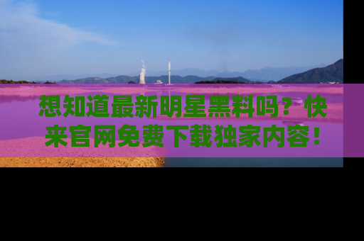 想知道最新明星黑料吗?快来官网免费下载独家内容!