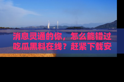 消息灵通的你,怎么能错过吃瓜黑料在线?赶紧下载安装苹果版,瓜果随手可得!