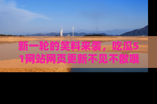新一轮的笑料来袭,吃瓜51网站网页更新不见不散哦!