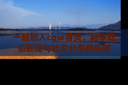 一起加入cgw首页,畅享吃瓜新闻与社交分享的乐趣
