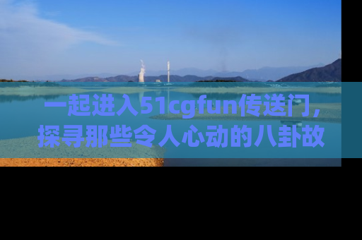 一起进入51cgfun传送门，探寻那些令人心动的八卦故事吧！