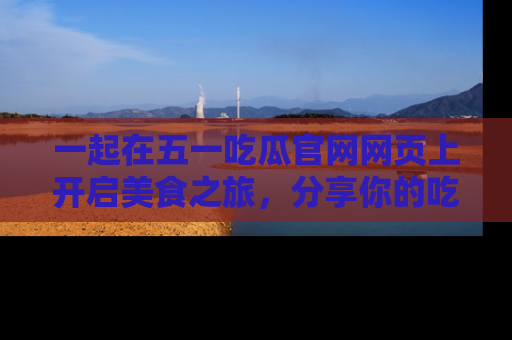 一起在五一吃瓜官网网页上开启美食之旅，分享你的吃瓜故事与精彩瞬间！