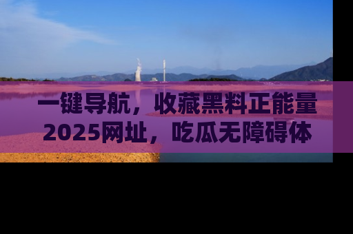 一键导航,收藏黑料正能量2025网址,吃瓜无障碍体验