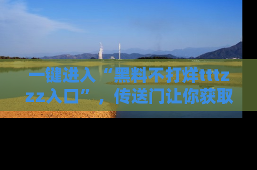 一键进入“黑料不打烊tttzzz入口”,传送门让你获取即时娱乐新闻