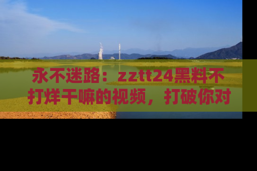 永不迷路：zztt24黑料不打烊干嘛的视频，打破你对吃瓜的固有认知！