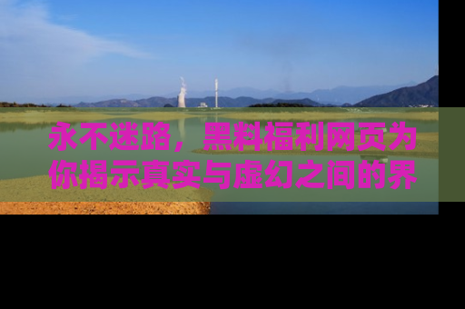 永不迷路，黑料福利网页为你揭示真实与虚幻之间的界限