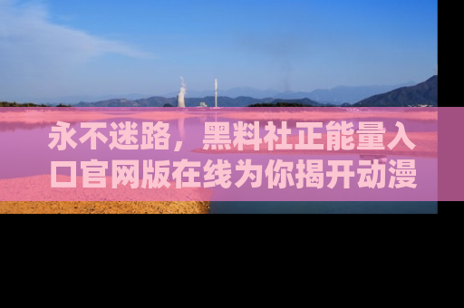 永不迷路，黑料社正能量入口官网版在线为你揭开动漫游戏的神秘面纱