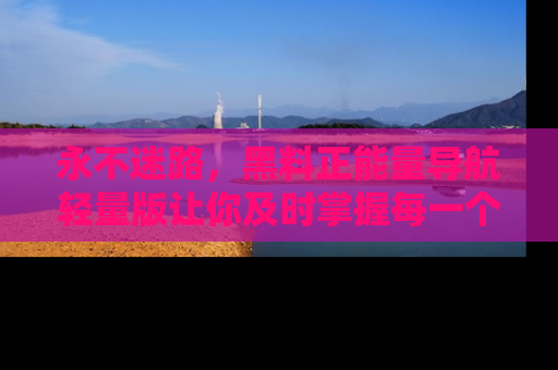 永不迷路，黑料正能量导航轻量版让你及时掌握每一个劲爆消息！