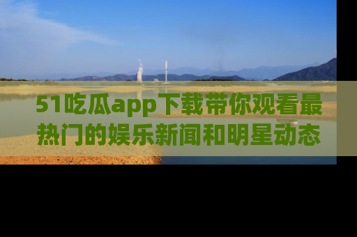 51吃瓜app下载带你观看最热门的娱乐新闻和明星动态