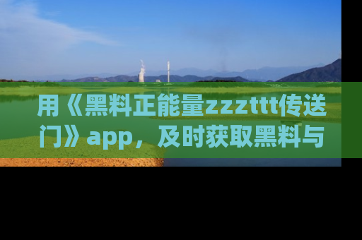 用《黑料正能量zzzttt传送门》app，及时获取黑料与正能量的最新动态