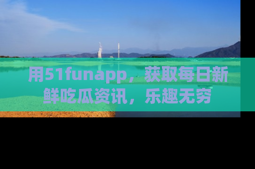 用51funapp，获取每日新鲜吃瓜资讯，乐趣无穷
