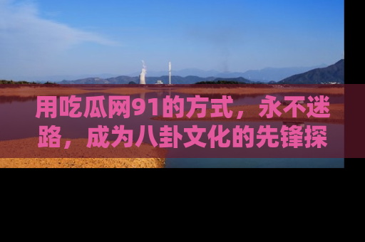 用吃瓜网91的方式，永不迷路，成为八卦文化的先锋探索者