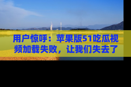 用户惊呼：苹果版51吃瓜视频加载失败，让我们失去了宝贵资源！