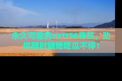 永久可靠的zztt56导航，助你随时随地吃瓜不停！