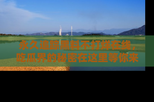 永久追踪黑料不打烊在线，吃瓜界的秘密在这里等你来发现！