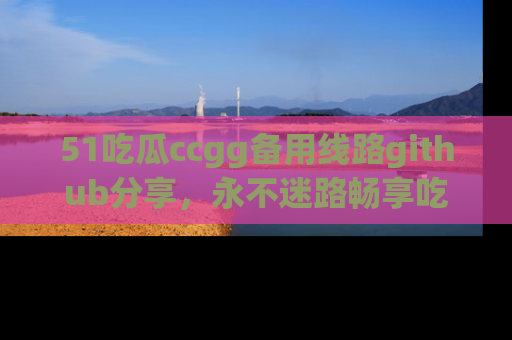 51吃瓜ccgg备用线路github分享，永不迷路畅享吃瓜乐趣
