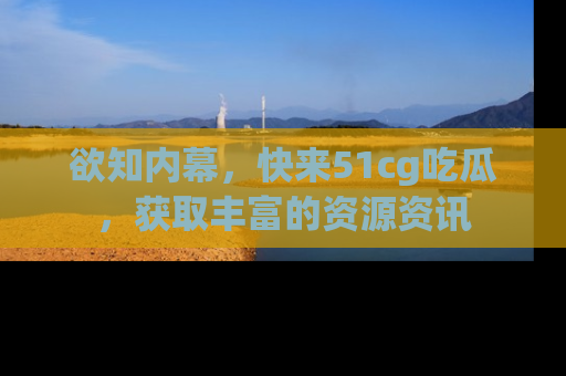 欲知内幕，快来51cg吃瓜，获取丰富的资源资讯
