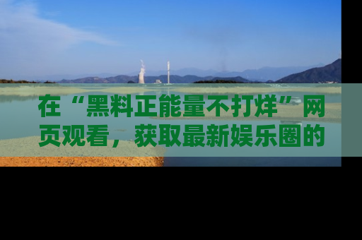 在“黑料正能量不打烊”网页观看，获取最新娱乐圈的正能量与黑料揭秘！