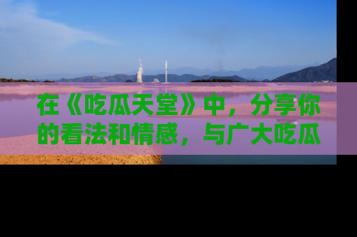 在《吃瓜天堂》中，分享你的看法和情感，与广大吃瓜群众一同欢笑与思考！