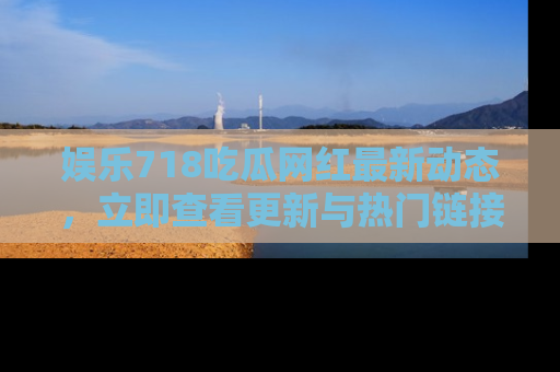 娱乐718吃瓜网红最新动态，立即查看更新与热门链接吧！