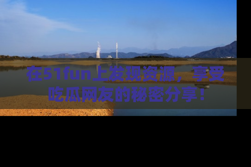 在51fun上发现资源，享受吃瓜网友的秘密分享！