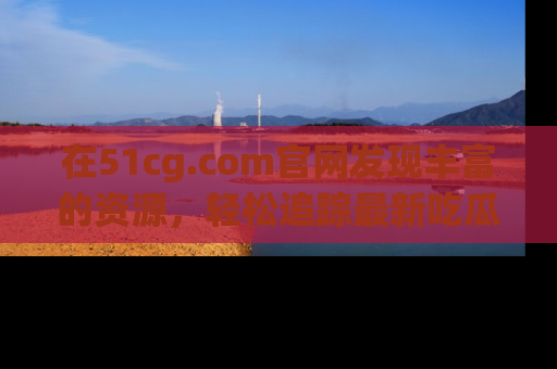 在51cg.com官网发现丰富的资源,轻松追踪最新吃瓜热点