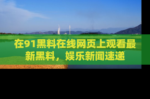 在91黑料在线网页上观看最新黑料，娱乐新闻速递