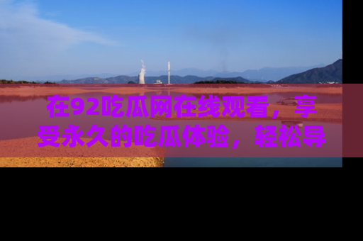 在92吃瓜网在线观看,享受永久的吃瓜体验,轻松导航追踪热门话题!