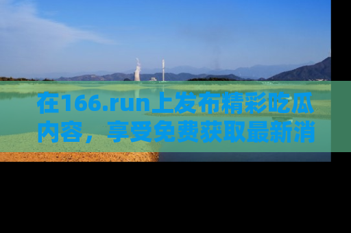 在166.run上发布精彩吃瓜内容，享受免费获取最新消息的乐趣！