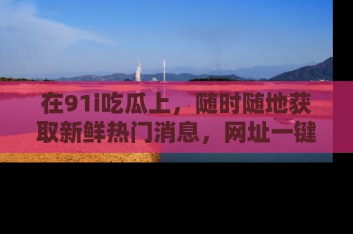 在91i吃瓜上，随时随地获取新鲜热门消息，网址一键直达！