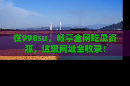 在998su,畅享全网吃瓜资源,这里网址全收录!