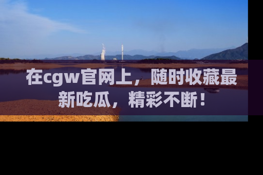 在cgw官网上,随时收藏最新吃瓜,精彩不断!