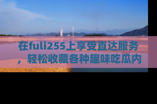 在fuli255上享受直达服务，轻松收藏各种趣味吃瓜内容，陪你欢笑！