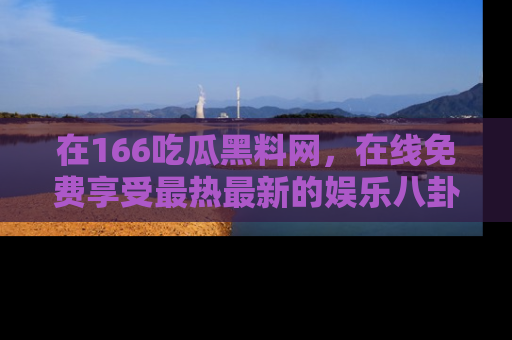在166吃瓜黑料网,在线免费享受最热最新的娱乐八卦!