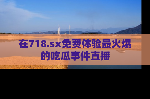 在718.sx免费体验最火爆的吃瓜事件直播