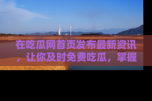 在吃瓜网首页发布最新资讯，让你及时免费吃瓜，掌握热点！