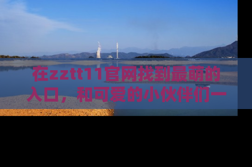 在zztt11官网找到最萌的入口，和可爱的小伙伴们一起吃瓜吧！