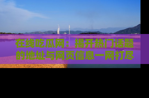 在线吃瓜网:揭开热门话题的地址与网页信息一网打尽