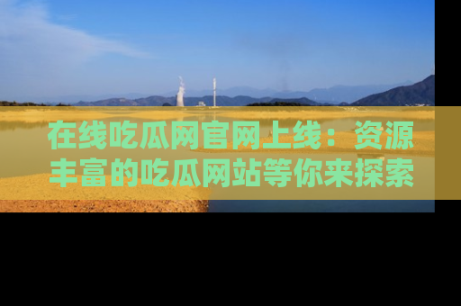 在线吃瓜网官网上线:资源丰富的吃瓜网站等你来探索