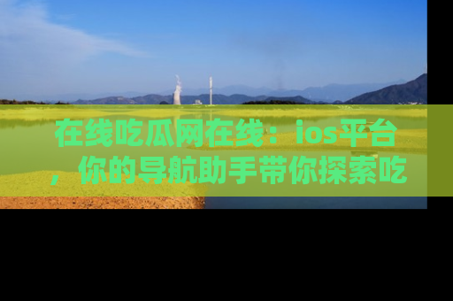 在线吃瓜网在线：ios平台，你的导航助手带你探索吃瓜新天地！