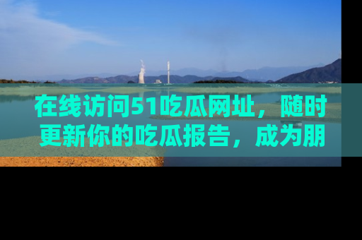 在线访问51吃瓜网址，随时更新你的吃瓜报告，成为朋友圈中的八卦达人！