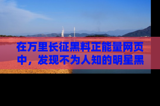 在万里长征黑料正能量网页中,发现不为人知的明星黑料与积极能量