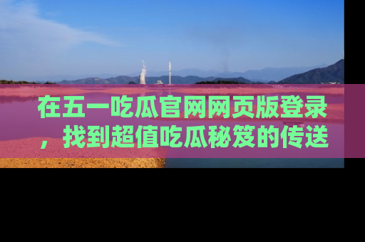 在五一吃瓜官网网页版登录,找到超值吃瓜秘笈的传送门!